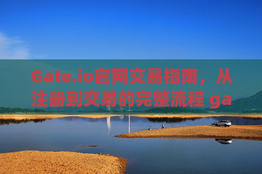 Gate.io官网交易指南，从注册到交易的完整流程 gate.io官网怎么交易