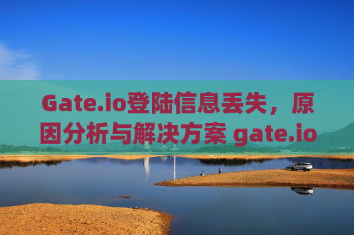 Gate.io登陆信息丢失，原因分析与解决方案 gate.io登陆信息没有了