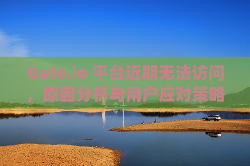 Gate.io 平台近期无法访问，原因分析与用户应对策略 gate.io这两天打不开了