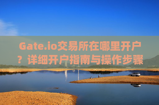 Gate.io交易所在哪里开户？详细开户指南与操作步骤 gate.io交易所在哪里开户的