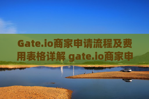 Gate.io商家申请流程及费用表格详解 gate.io商家申请流程及费用表格