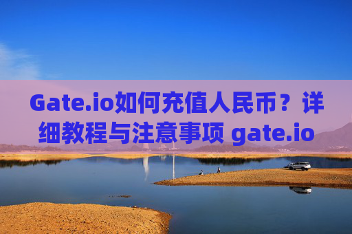Gate.io如何充值人民币？详细教程与注意事项 gate.io怎样充值人民币