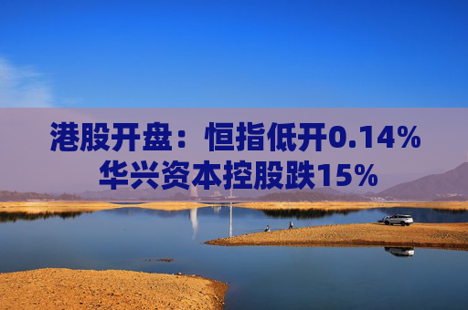 港股开盘：恒指低开0.14% 华兴资本控股跌15%