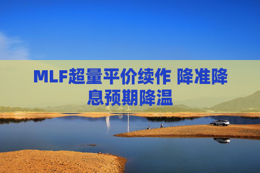 MLF超量平价续作 降准降息预期降温