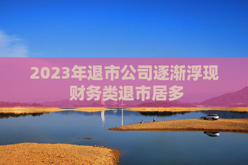 2023年退市公司逐渐浮现 财务类退市居多