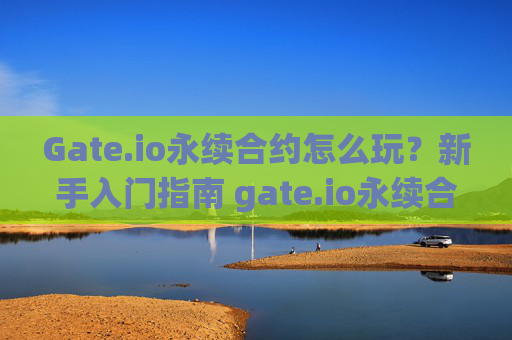 Gate.io永续合约怎么玩？新手入门指南 gate.io永续合约怎么玩