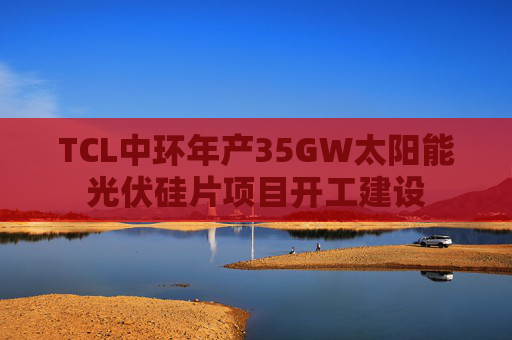TCL中环年产35GW太阳能光伏硅片项目开工建设