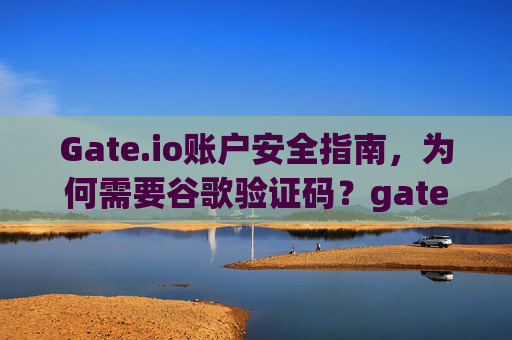 Gate.io账户安全指南，为何需要谷歌验证码？gate.io需要谷歌验证码