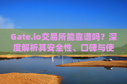 Gate.io交易所能靠谱吗？深度解析其安全性、口碑与使用体验 gate.io交易所能靠谱吗