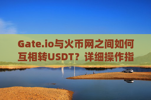 Gate.io与火币网之间如何互相转USDT？详细操作指南 gate.io和火币网互相转usdt