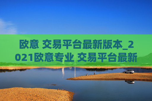 欧意 交易平台最新版本_2021欧意专业 交易平台最新下载
