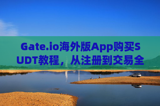 Gate.io海外版App购买SUDT教程，从注册到交易全指南 gate.io海外版app买SUDT教程