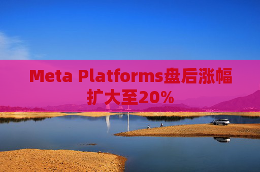 Meta Platforms盘后涨幅扩大至20%
