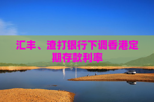 汇丰、渣打银行下调香港定期存款利率