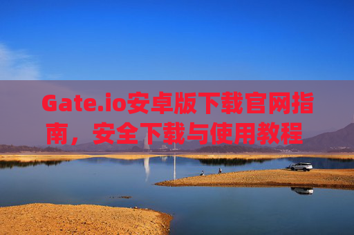 Gate.io安卓版下载官网指南，安全下载与使用教程 gate.io安卓版下载官网