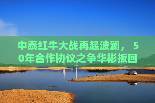 中泰红牛大战再起波澜， 50年合作协议之争华彬扳回一局