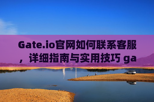 Gate.io官网如何联系客服，详细指南与实用技巧 gate.io官网怎么联系客服
