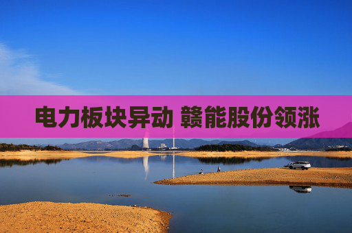 电力板块异动 赣能股份领涨