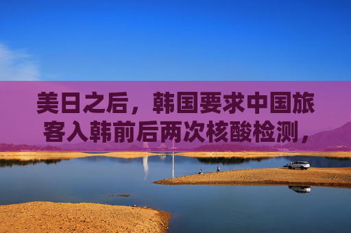 美日之后，韩国要求中国旅客入韩前后两次核酸检测，暂停增加来自中国航班