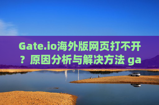 Gate.io海外版网页打不开？原因分析与解决方法 gate.io海外版网页打不开