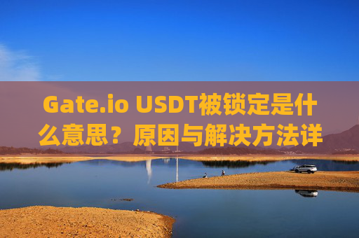 Gate.io USDT被锁定是什么意思？原因与解决方法详解 gate.iousdt被锁定什么意思