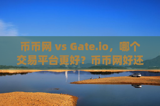 币币网 vs Gate.io，哪个交易平台更好？币币网好还是gate.io网好