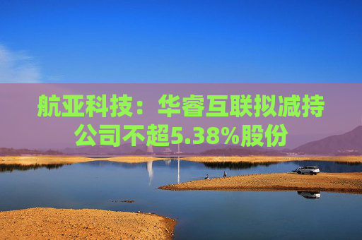 航亚科技：华睿互联拟减持公司不超5.38%股份