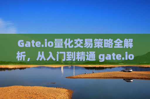 Gate.io量化交易策略全解析，从入门到精通 gate.io量化策略有哪些