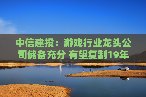 中信建投：游戏行业龙头公司储备充分 有望复制19年走势