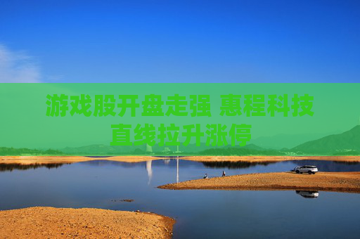 游戏股开盘走强 惠程科技直线拉升涨停