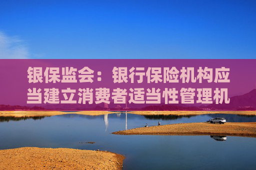 银保监会：银行保险机构应当建立消费者适当性管理机制