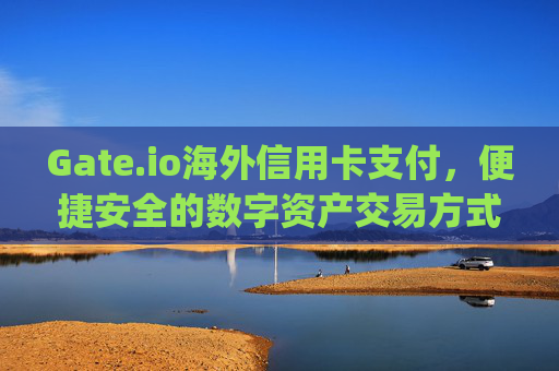 Gate.io海外信用卡支付，便捷安全的数字资产交易方式 gate.io海外信用卡支付