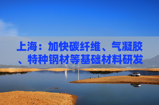 上海：加快碳纤维、气凝胶、特种钢材等基础材料研发
