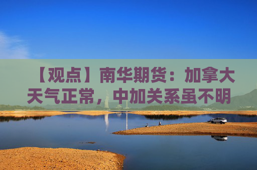 【观点】南华期货：加拿大天气正常，中加关系虽不明朗但近期传闻我国已购买9船澳菜籽，暂时缺乏明确驱动。