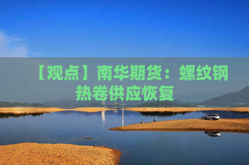 【观点】南华期货：螺纹钢热卷供应恢复