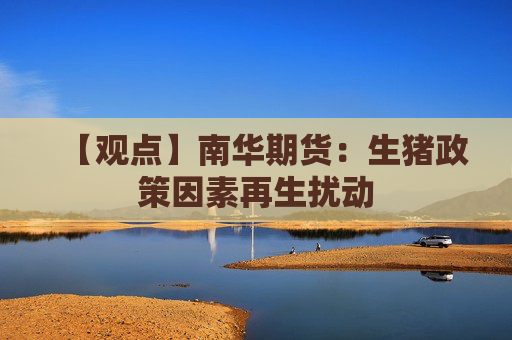 【观点】南华期货：生猪政策因素再生扰动