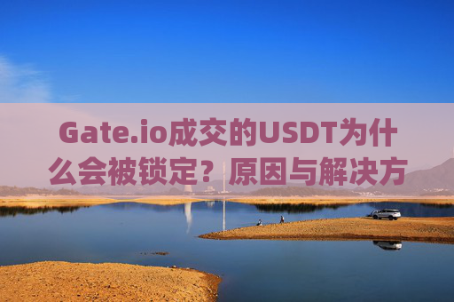 Gate.io成交的USDT为什么会被锁定？原因与解决方案解析 gate.io成交的usdt为什么锁定