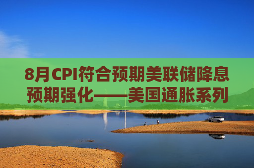 8月CPI符合预期美联储降息预期强化——美国通胀系列十八