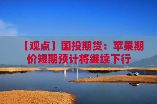 【观点】国投期货：苹果期价短期预计将继续下行