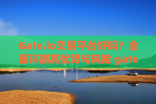 Gate.io交易平台好吗？全面评测其优势与风险 gate.io交易平台好吗