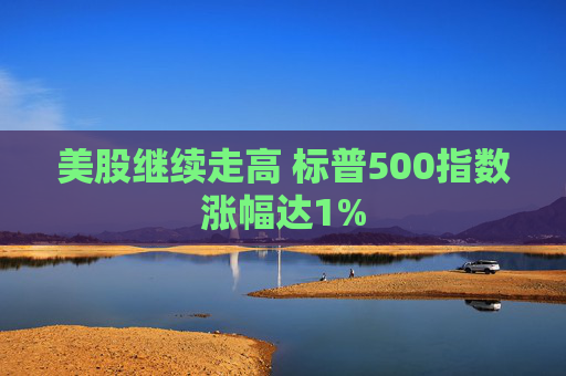 美股继续走高 标普500指数涨幅达1%