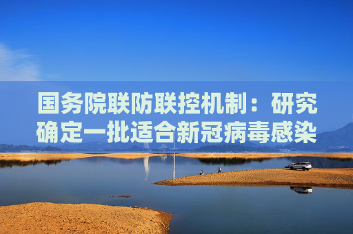 国务院联防联控机制：研究确定一批适合新冠病毒感染患者治疗的中药协定处方