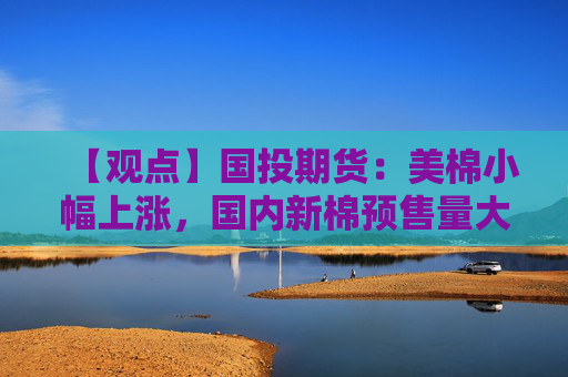 【观点】国投期货：美棉小幅上涨，国内新棉预售量大需观望