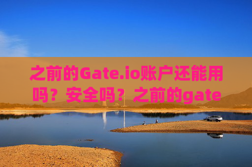 之前的Gate.io账户还能用吗？安全吗？之前的gate.io账户还能用吗安全吗