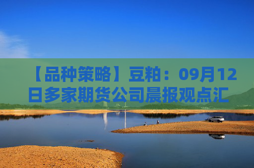 【品种策略】豆粕：09月12日多家期货公司晨报观点汇总