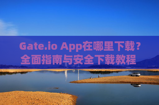 Gate.io App在哪里下载？全面指南与安全下载教程 gate.ioapp在哪里下载