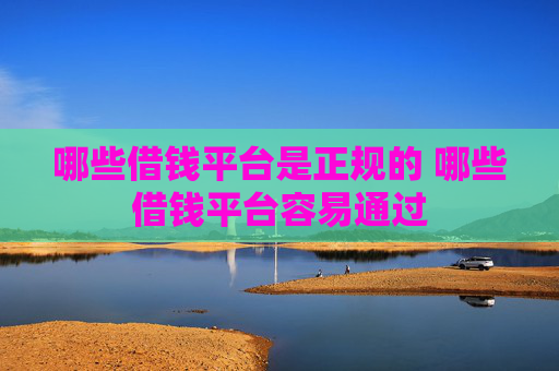哪些借钱平台是正规的 哪些借钱平台容易通过