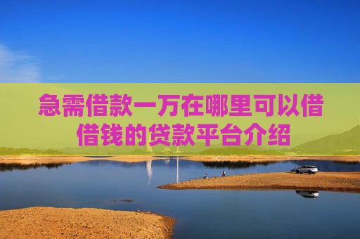 急需借款一万在哪里可以借 借钱的贷款平台介绍