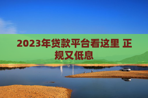 2023年贷款平台看这里 正规又低息