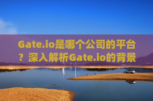 Gate.io是哪个公司的平台？深入解析Gate.io的背景与运营公司 gate.io是哪个公司的平台